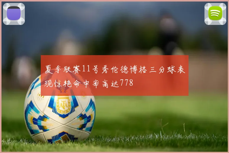 夏季联赛11号秀伦德博格三分球表现惊艳命中率高达778