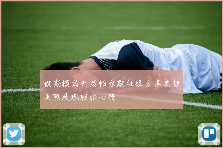 假期模式开启帕尔默社媒分享度假美照展现轻松心情