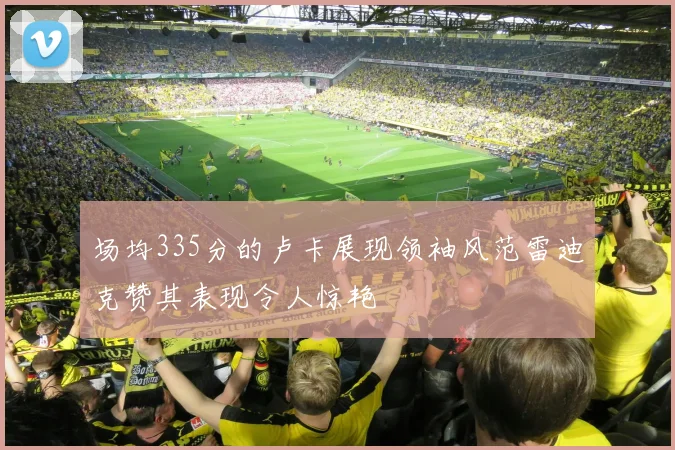 场均335分的卢卡展现领袖风范雷迪克赞其表现令人惊艳