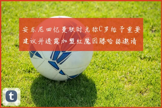 安东尼回忆曼联时光称C罗给予重要建议并透露加盟红魔因滕哈赫邀请