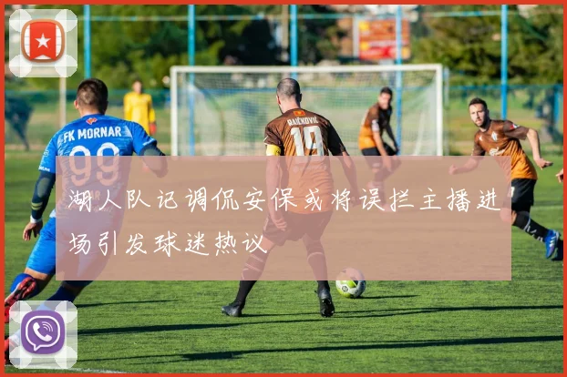 湖人队记调侃安保或将误拦主播进场引发球迷热议