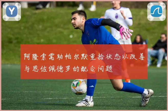 阿隆索需助帕尔默重拾状态以改善与恩佐佩德罗的配合问题