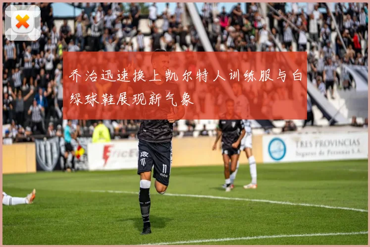 乔治迅速换上凯尔特人训练服与白绿球鞋展现新气象