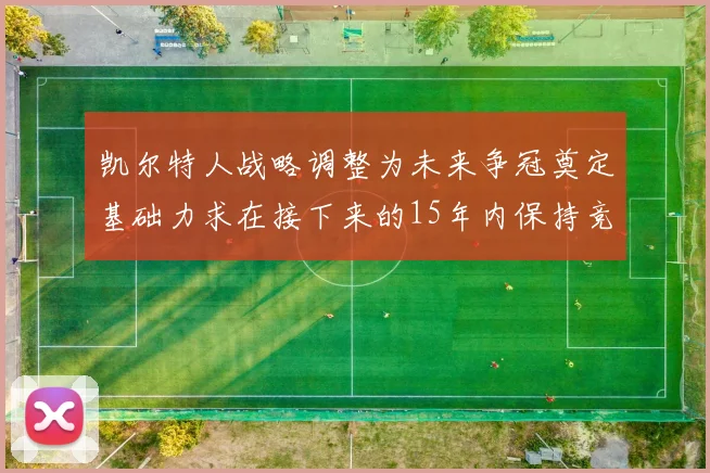 凯尔特人战略调整为未来争冠奠定基础力求在接下来的15年内保持竞争优势