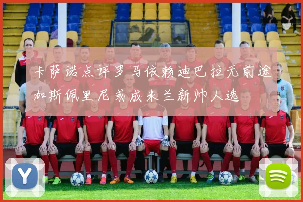 卡萨诺点评罗马依赖迪巴拉无前途加斯佩里尼或成米兰新帅人选