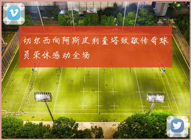 切尔西向阿斯皮利奎塔致敬传奇球员荣休感动全场