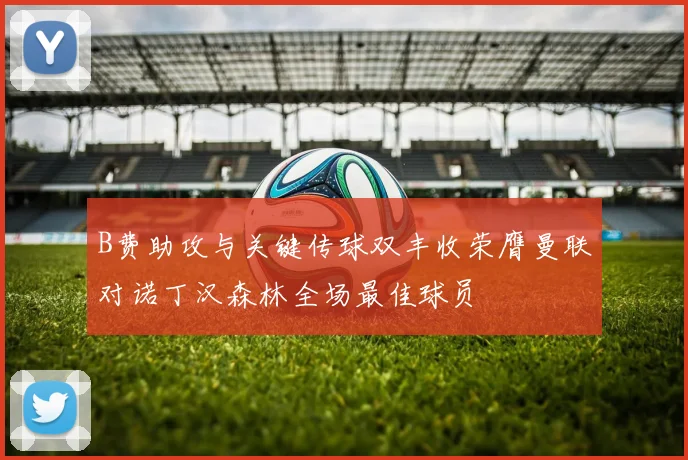 B费助攻与关键传球双丰收荣膺曼联对诺丁汉森林全场最佳球员