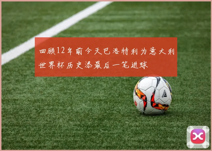回顾12年前今天巴洛特利为意大利世界杯历史添最后一笔进球