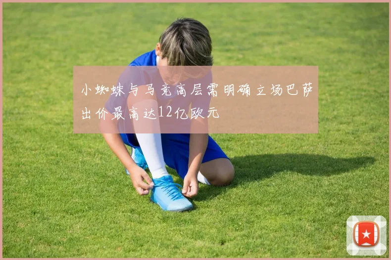 小蜘蛛与马竞高层需明确立场巴萨出价最高达12亿欧元
