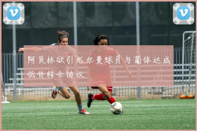 阿莫林欲引尤尔曼球员与葡体达成低价转会协议
