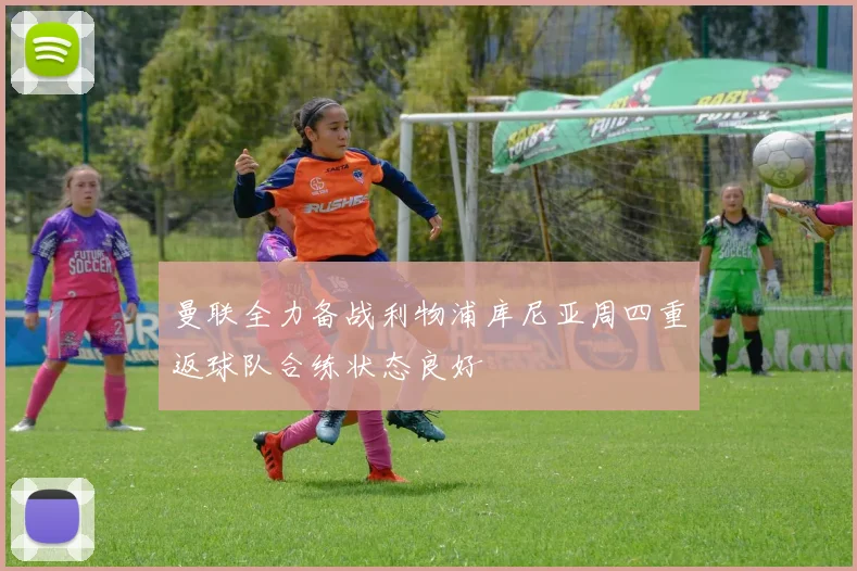 曼联全力备战利物浦库尼亚周四重返球队合练状态良好