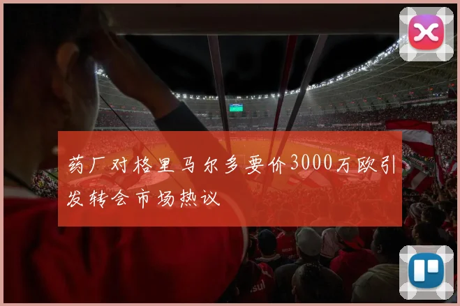 药厂对格里马尔多要价3000万欧引发转会市场热议