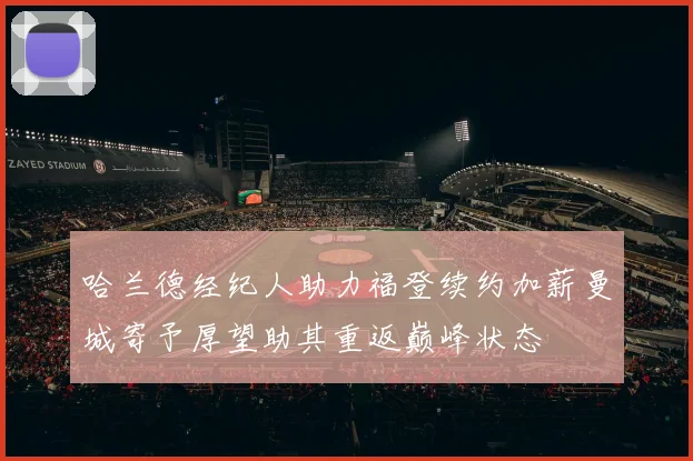 哈兰德经纪人助力福登续约加薪曼城寄予厚望助其重返巅峰状态