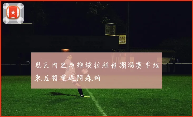 恩瓦内里与维埃拉租借期满赛季结束后将重返阿森纳