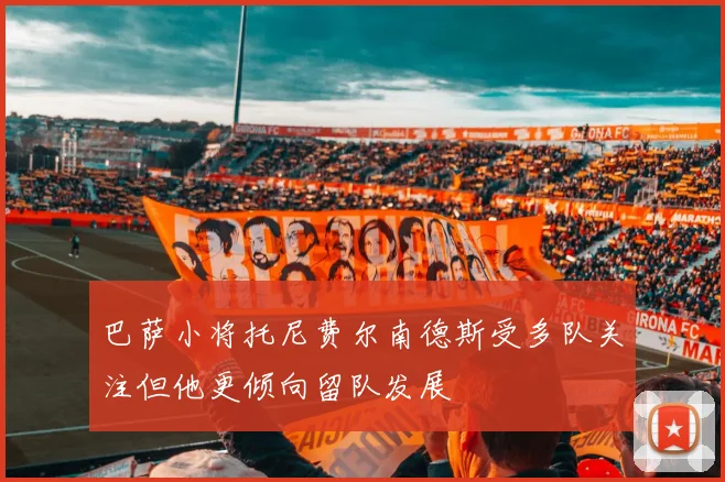 巴萨小将托尼费尔南德斯受多队关注但他更倾向留队发展