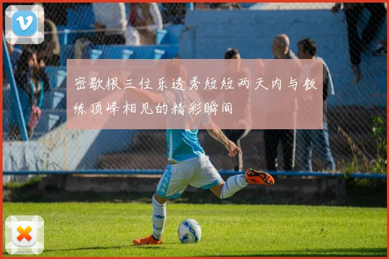 密歇根三位乐透秀短短两天内与教练顶峰相见的精彩瞬间