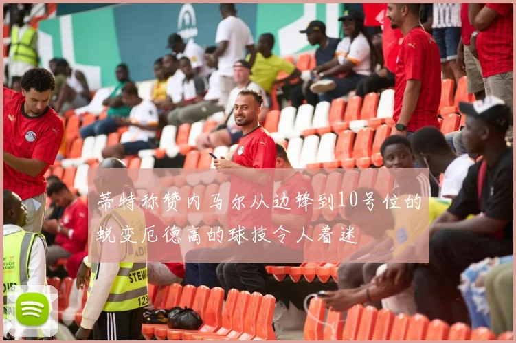 蒂特称赞内马尔从边锋到10号位的蜕变厄德高的球技令人着迷