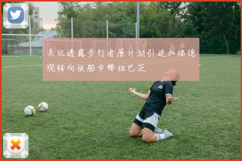 美记透露步行者原计划引进加福德现转向快船中锋祖巴茨