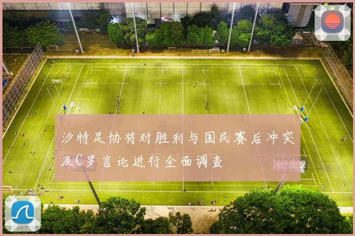沙特足协将对胜利与国民赛后冲突及C罗言论进行全面调查