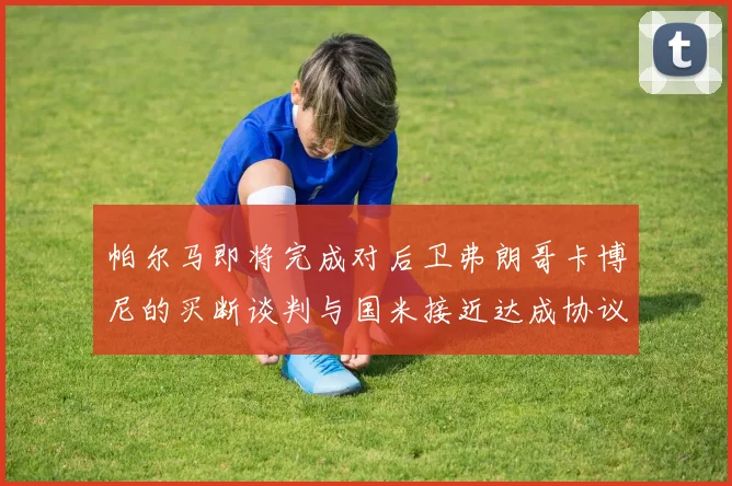 帕尔马即将完成对后卫弗朗哥卡博尼的买断谈判与国米接近达成协议