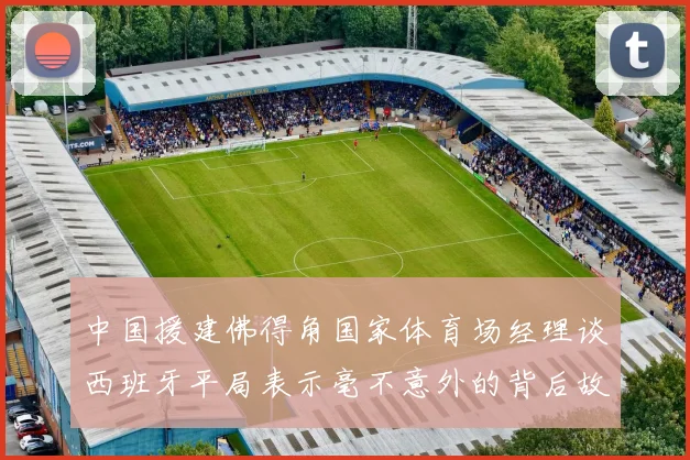 中国援建佛得角国家体育场经理谈西班牙平局表示毫不意外的背后故事