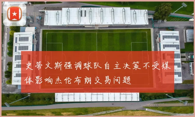 史蒂文斯强调球队自主决策不受媒体影响杰伦布朗交易问题