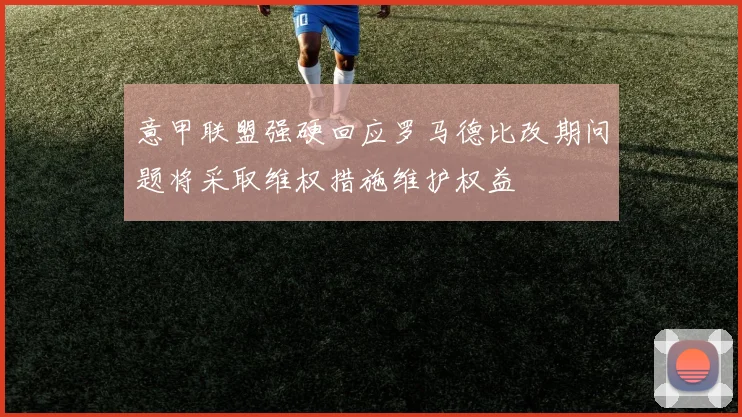 意甲联盟强硬回应罗马德比改期问题将采取维权措施维护权益
