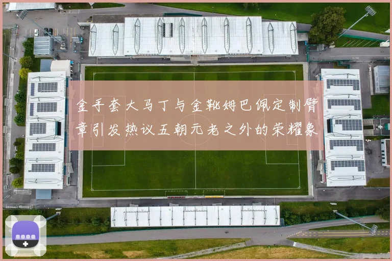 金手套大马丁与金靴姆巴佩定制臂章引发热议五朝元老之外的荣耀象征