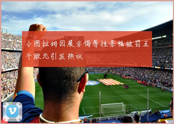 小图拉姆因展示侮辱性条幅被罚五千欧元引发热议