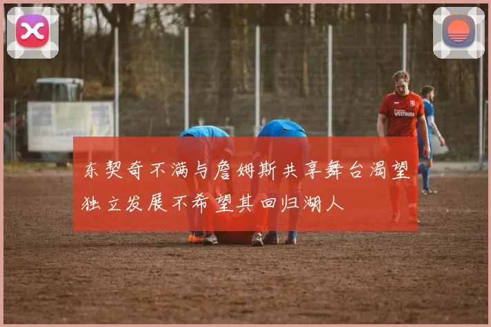 东契奇不满与詹姆斯共享舞台渴望独立发展不希望其回归湖人