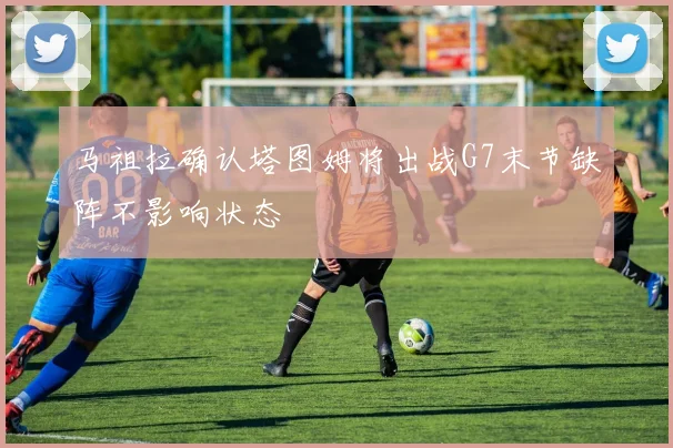马祖拉确认塔图姆将出战G7末节缺阵不影响状态