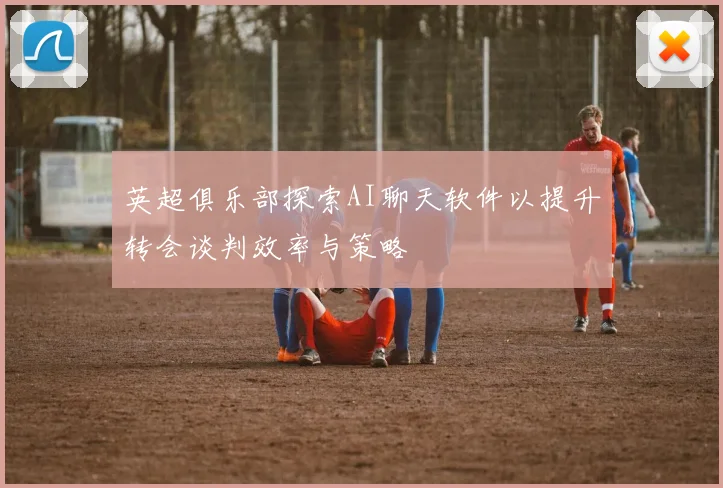 英超俱乐部探索AI聊天软件以提升转会谈判效率与策略