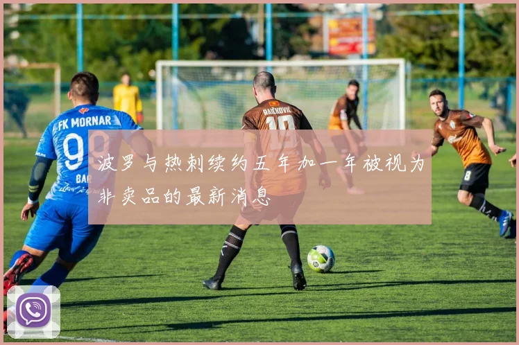 波罗与热刺续约五年加一年被视为非卖品的最新消息
