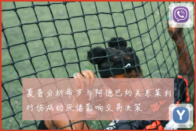 夏普分析希罗与阿德巴约关系莱利对伤病的厌倦影响交易决策