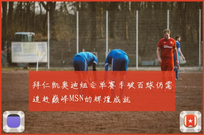 拜仁凯奥迪组合单赛季破百球仍需追赶巅峰MSN的辉煌成就