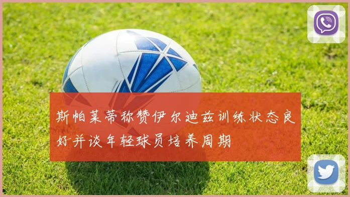 斯帕莱蒂称赞伊尔迪兹训练状态良好并谈年轻球员培养周期