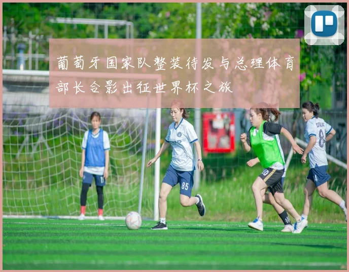葡萄牙国家队整装待发与总理体育部长合影出征世界杯之旅